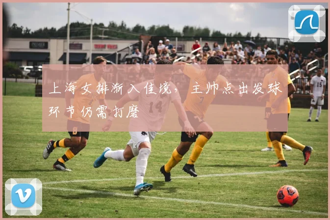 上海女排渐入佳境，主帅点出发球环节仍需打磨