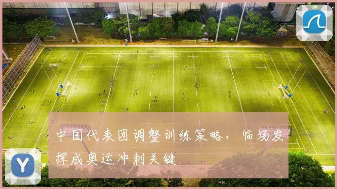 中国代表团调整训练策略，临场发挥成奥运冲刺关键