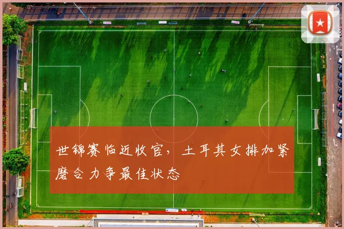 世锦赛临近收官，土耳其女排加紧磨合力争最佳状态