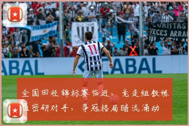 全国田径锦标赛临近，竞走组教练组密研对手，争冠格局暗流涌动