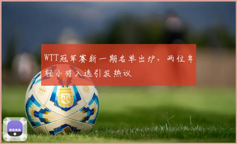 WTT冠军赛新一期名单出炉，两位年轻小将入选引发热议