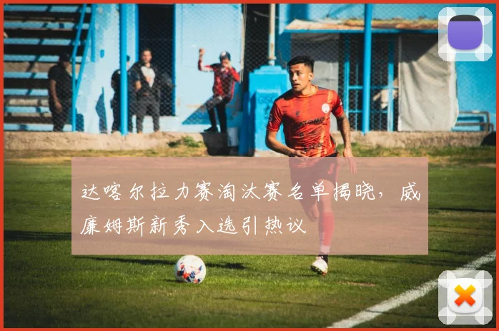 达喀尔拉力赛淘汰赛名单揭晓，威廉姆斯新秀入选引热议