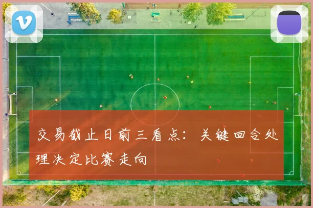 交易截止日前三看点：关键回合处理决定比赛走向