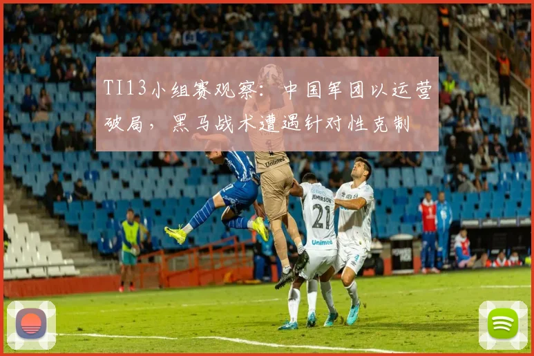 TI13小组赛观察：中国军团以运营破局，黑马战术遭遇针对性克制