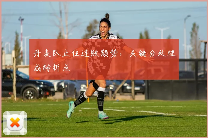 丹麦队止住连败颓势，关键分处理成转折点