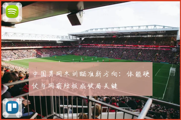 中国男网冬训瞄准新方向：体能硬仗与网前短板成破局关键