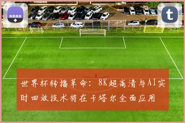 世界杯转播革命：8K超高清与AI实时回放技术将在卡塔尔全面应用