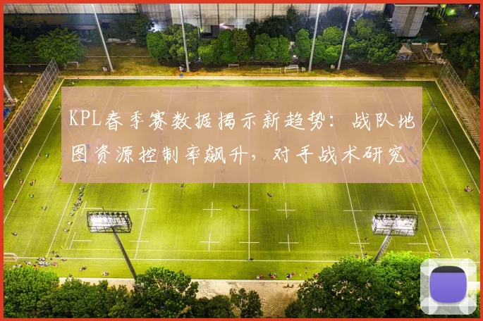 KPL春季赛数据揭示新趋势：战队地图资源控制率飙升，对手战术研究成胜负手