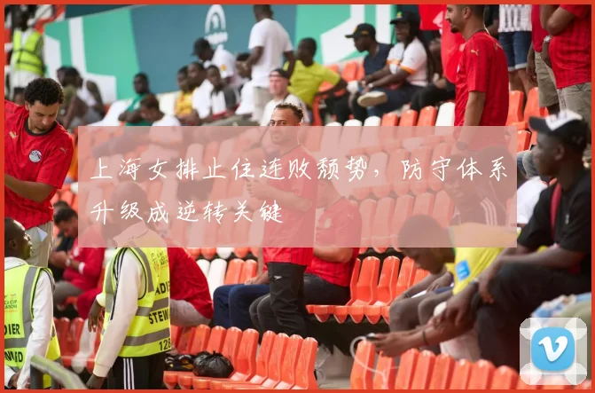 上海女排止住连败颓势，防守体系升级成逆转关键