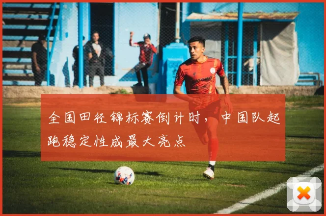 全国田径锦标赛倒计时，中国队起跑稳定性成最大亮点