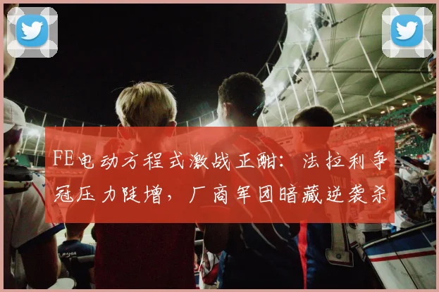 FE电动方程式激战正酣：法拉利争冠压力陡增，厂商军团暗藏逆袭杀机