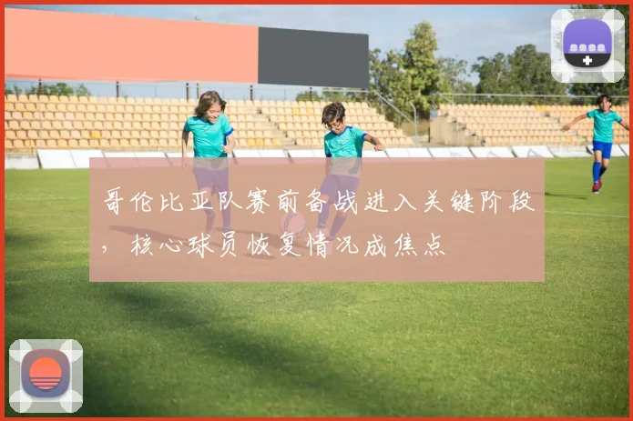 哥伦比亚队赛前备战进入关键阶段，核心球员恢复情况成焦点