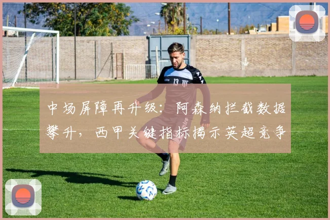 中场屏障再升级：阿森纳拦截数据攀升，西甲关键指标揭示英超竞争格局