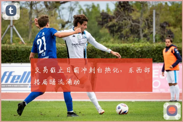交易截止日前冲刺白热化，东西部格局暗流涌动