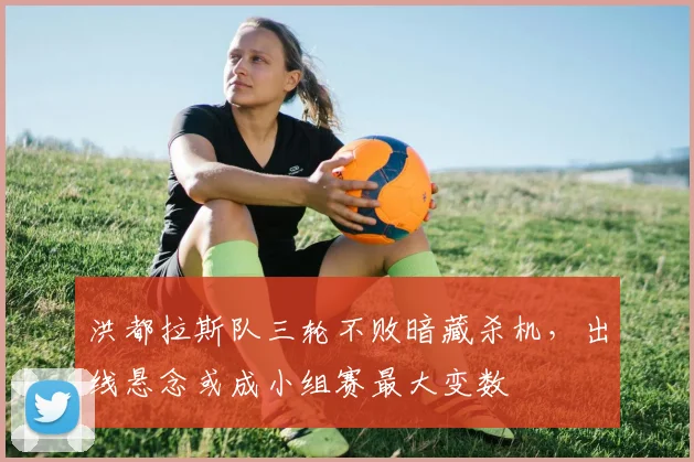 洪都拉斯队三轮不败暗藏杀机，出线悬念或成小组赛最大变数