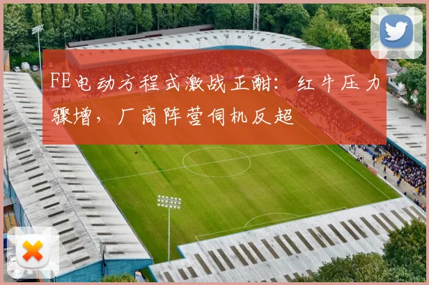 FE电动方程式激战正酣：红牛压力骤增，厂商阵营伺机反超