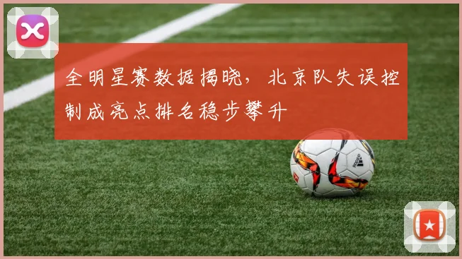 全明星赛数据揭晓，北京队失误控制成亮点排名稳步攀升