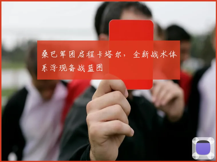 桑巴军团启程卡塔尔，全新战术体系浮现备战蓝图