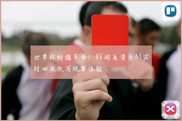 世界杯转播革命：8K超高清与AI实时回放改写观赛体验