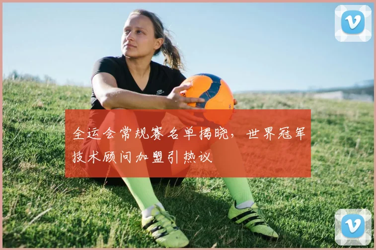 全运会常规赛名单揭晓，世界冠军技术顾问加盟引热议