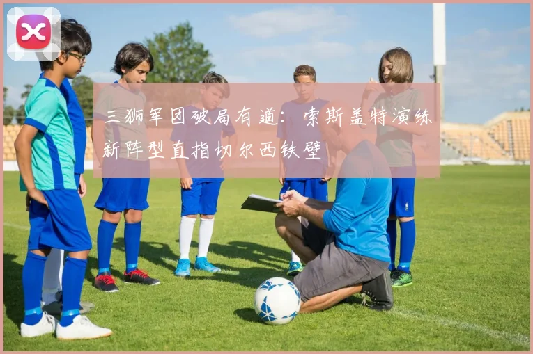 三狮军团破局有道：索斯盖特演练新阵型直指切尔西铁壁