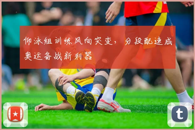 仰泳组训练风向突变，分段配速成奥运备战新利器