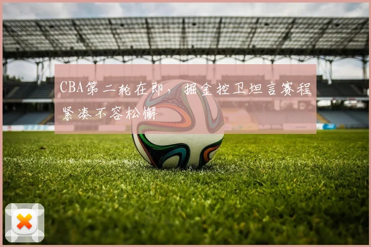 CBA第二轮在即，掘金控卫坦言赛程紧凑不容松懈