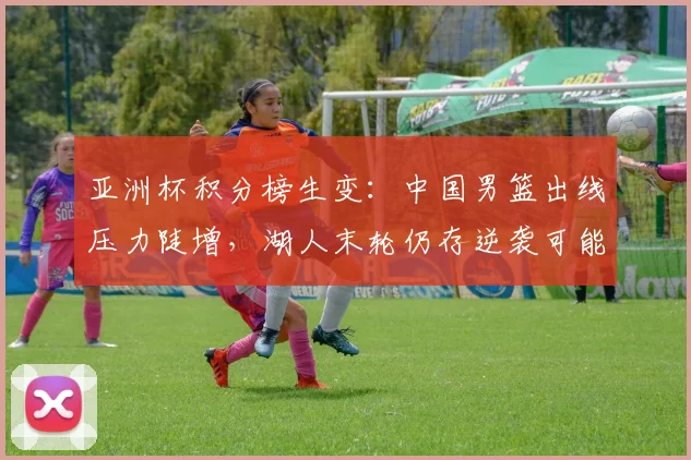 亚洲杯积分榜生变：中国男篮出线压力陡增，湖人末轮仍存逆袭可能