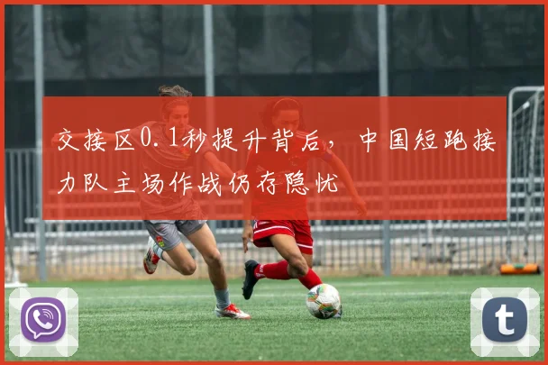 交接区0.1秒提升背后，中国短跑接力队主场作战仍存隐忧