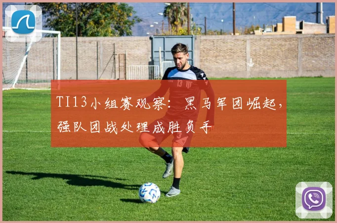 TI13小组赛观察：黑马军团崛起，强队团战处理成胜负手