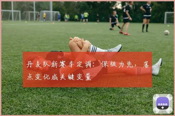 丹麦队新赛季定调：保级为先，落点变化成关键变量