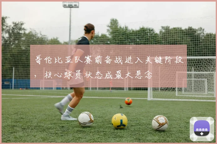 哥伦比亚队赛前备战进入关键阶段，核心球员状态成最大悬念